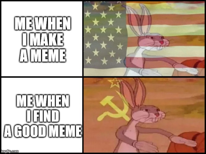 our meme | ME WHEN I MAKE A MEME; ME WHEN I FIND A GOOD MEME | image tagged in capitalist and communist | made w/ Imgflip meme maker