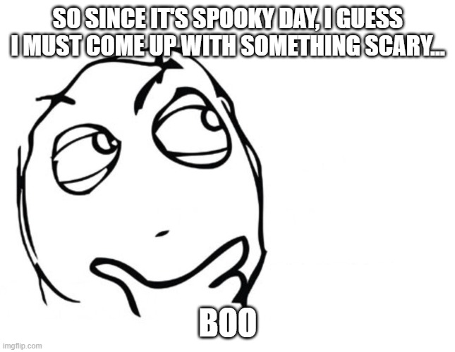 Boo | SO SINCE IT'S SPOOKY DAY, I GUESS I MUST COME UP WITH SOMETHING SCARY... BOO | image tagged in hmmm,spooky month,halloween | made w/ Imgflip meme maker