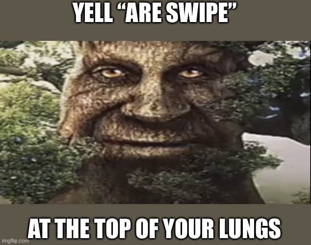 Wise mystical tree | YELL “ARE SWIPE”; AT THE TOP OF YOUR LUNGS | image tagged in wise mystical tree | made w/ Imgflip meme maker