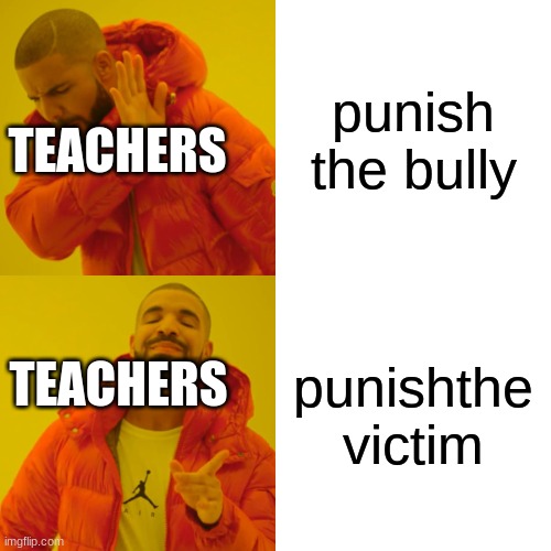 Drake Hotline Bling Meme | punish the bully; TEACHERS; punishthe victim; TEACHERS | image tagged in memes,drake hotline bling | made w/ Imgflip meme maker