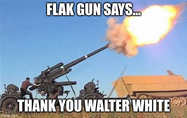 Flak gun | FLAK GUN SAYS... THANK YOU WALTER WHITE | image tagged in flak gun | made w/ Imgflip meme maker