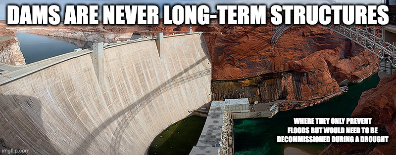 Dam | DAMS ARE NEVER LONG-TERM STRUCTURES; WHERE THEY ONLY PREVENT FLOODS BUT WOULD NEED TO BE DECOMMISSIONED DURING A DROUGHT | image tagged in dam,memes | made w/ Imgflip meme maker