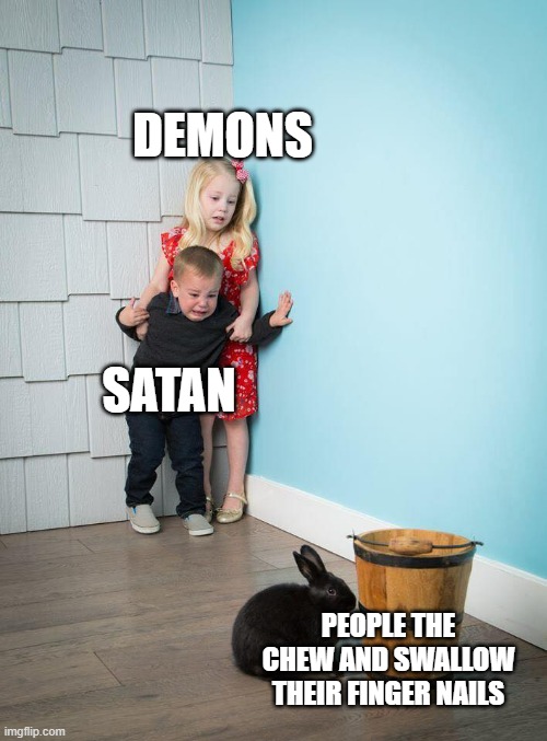 Kids Afraid of Rabbit | DEMONS; SATAN; PEOPLE THE CHEW AND SWALLOW THEIR FINGER NAILS | image tagged in kids afraid of rabbit | made w/ Imgflip meme maker