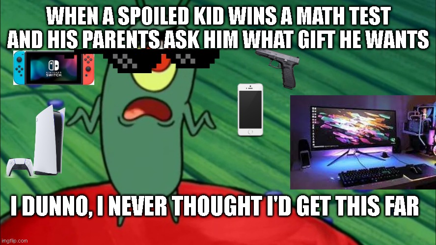 Spoiled kids in a nutshell | WHEN A SPOILED KID WINS A MATH TEST AND HIS PARENTS ASK HIM WHAT GIFT HE WANTS; I DUNNO, I NEVER THOUGHT I'D GET THIS FAR | image tagged in plankton didn't think he'd get this far,spoiled,spoiled brat,spoiled brats | made w/ Imgflip meme maker