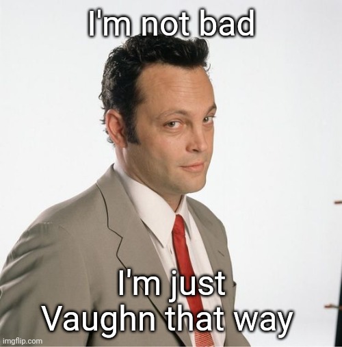 Vince Vaughn That Way | I'm not bad; I'm just Vaughn that way | image tagged in vince vaughn wedding crashers,memes | made w/ Imgflip meme maker