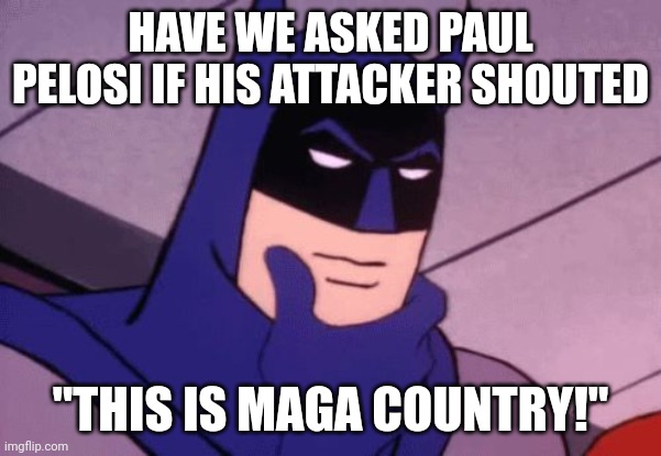 It's a legitimate question. If they're going to throw out baseless claims, at least prove those claims are based. | HAVE WE ASKED PAUL PELOSI IF HIS ATTACKER SHOUTED; "THIS IS MAGA COUNTRY!" | image tagged in batman pondering | made w/ Imgflip meme maker