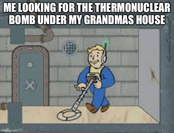 Granny’s am I right. | ME LOOKING FOR THE THERMONUCLEAR BOMB UNDER MY GRANDMAS HOUSE | image tagged in memes,funny,dark humor,relatable,stop reading the tags,why are you reading this | made w/ Imgflip meme maker