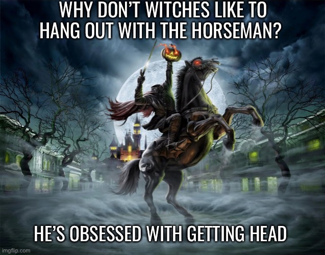 Pun of the season | WHY DON’T WITCHES LIKE TO HANG OUT WITH THE HORSEMAN? HE’S OBSESSED WITH GETTING HEAD | image tagged in funny | made w/ Imgflip meme maker