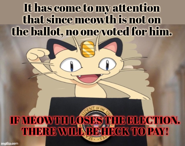 Vote early. Vote often! | It has come to my attention that since meowth is not on the ballot, no one voted for him. IF MEOWTH LOSES THE ELECTION. THERE WILL BE HECK TO PAY! | image tagged in meowth party,meowth,worst,candidate,ever | made w/ Imgflip meme maker