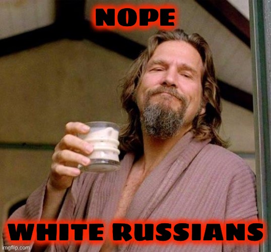 Big Lebowski | NOPE WHITE RUSSIANS | image tagged in big lebowski | made w/ Imgflip meme maker