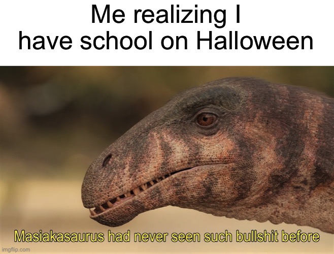 Masiakasaurus has never seen such BS before | Me realizing I have school on Halloween | image tagged in dinosaur,memes,halloween,spooky month | made w/ Imgflip meme maker