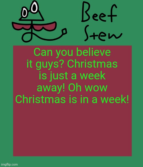 (mod note: HUH?) | Can you believe it guys? Christmas is just a week away! Oh wow Christmas is in a week! | image tagged in beef stew temp | made w/ Imgflip meme maker