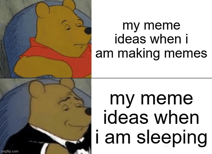 every time! | my meme ideas when i am making memes; my meme ideas when i am sleeping | image tagged in memes,tuxedo winnie the pooh | made w/ Imgflip meme maker