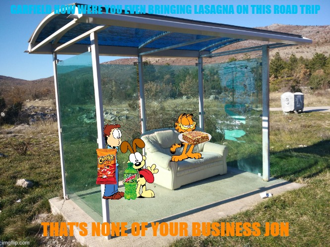 garfield goes back to hollywood part 4 | GARFIELD HOW WERE YOU EVEN BRINGING LASAGNA ON THIS ROAD TRIP; THAT'S NONE OF YOUR BUSINESS JON | image tagged in bus stop in croatia,garfield,hollywood,cats | made w/ Imgflip meme maker