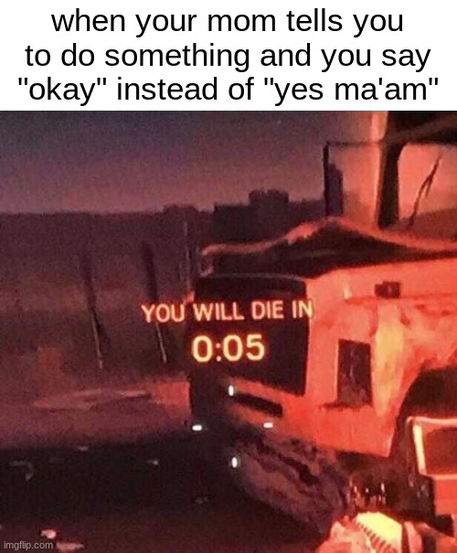 .. | when your mom tells you to do something and you say "okay" instead of "yes ma'am" | image tagged in you will die in 0 05 | made w/ Imgflip meme maker