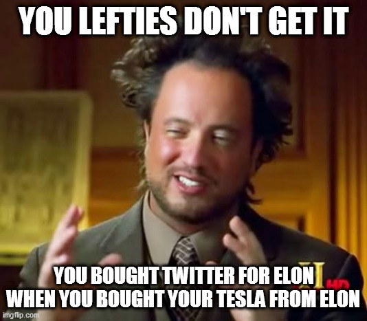 Buying Twitter for Elon | YOU LEFTIES DON'T GET IT; YOU BOUGHT TWITTER FOR ELON WHEN YOU BOUGHT YOUR TESLA FROM ELON | image tagged in memes,ancient aliens | made w/ Imgflip meme maker