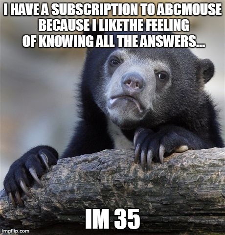 Confession Bear Meme | I HAVE A SUBSCRIPTION TO ABCMOUSE BECAUSE I LIKETHE FEELING OF KNOWING ALL THE ANSWERS... IM 35 | image tagged in memes,confession bear | made w/ Imgflip meme maker
