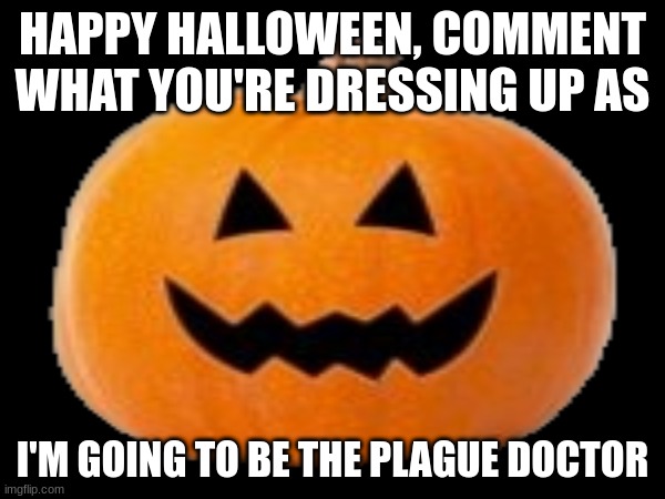 Happy Halloween!!! | HAPPY HALLOWEEN, COMMENT WHAT YOU'RE DRESSING UP AS; I'M GOING TO BE THE PLAGUE DOCTOR | made w/ Imgflip meme maker
