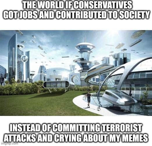 The job market has never been stronger boys, you have no excuse | THE WORLD IF CONSERVATIVES GOT JOBS AND CONTRIBUTED TO SOCIETY; INSTEAD OF COMMITTING TERRORIST ATTACKS AND CRYING ABOUT MY MEMES | image tagged in the future world if,scumbag republicans,terrorists,terrorism,white trash | made w/ Imgflip meme maker