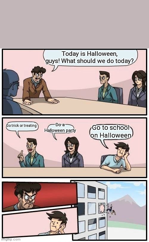 Screw school on Halloween!!! | Today is Halloween, guys! What should we do today? Do a Halloween party; Go trick or treating; Go to school on Halloween | image tagged in memes,boardroom meeting suggestion,halloween | made w/ Imgflip meme maker