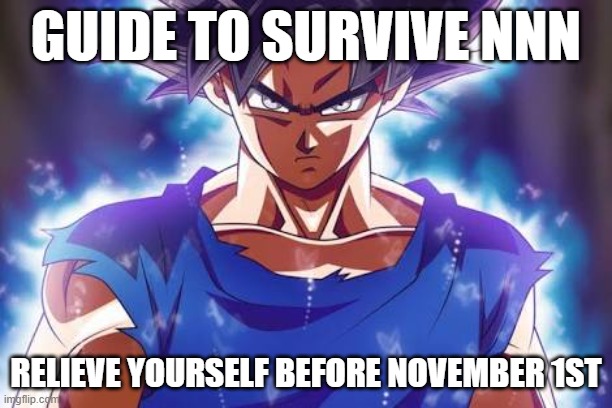 trust me, you will feel a lot better | GUIDE TO SURVIVE NNN; RELIEVE YOURSELF BEFORE NOVEMBER 1ST | image tagged in goku ultra instinct | made w/ Imgflip meme maker