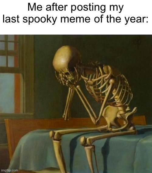 Zad | Me after posting my last spooky meme of the year: | image tagged in sad skeleton,funny,memes | made w/ Imgflip meme maker