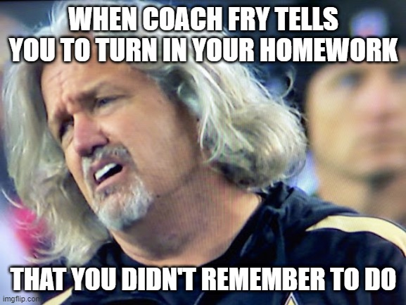 rob ryan upset | WHEN COACH FRY TELLS YOU TO TURN IN YOUR HOMEWORK; THAT YOU DIDN'T REMEMBER TO DO | image tagged in rob ryan upset | made w/ Imgflip meme maker