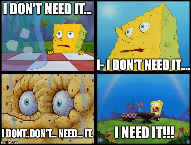 Spongebob - "I Don't Need It" (by Henry-C) | I DON'T NEED IT... I- I DON'T NEED IT.... I DONT..DON'T... NEED... IT. I NEED IT!!! | image tagged in spongebob - i don't need it by henry-c | made w/ Imgflip meme maker