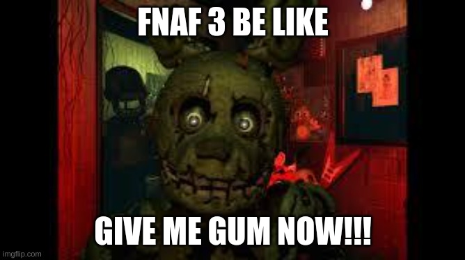 oh springtrap | FNAF 3 BE LIKE; GIVE ME GUM NOW!!! | image tagged in fnaf3 | made w/ Imgflip meme maker