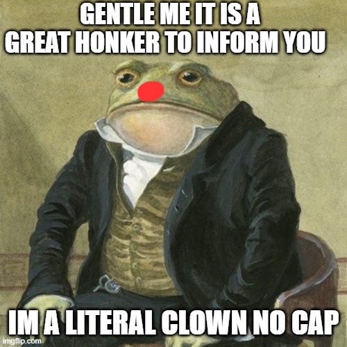 Gentlemen, it is with great pleasure to inform you that | GENTLE ME IT IS A GREAT HONKER TO INFORM YOU; IM A LITERAL CLOWN NO CAP | image tagged in gentlemen it is with great pleasure to inform you that | made w/ Imgflip meme maker