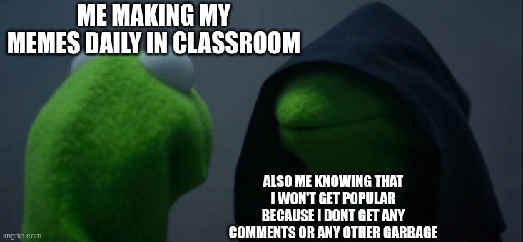 " :( " | ME MAKING MY MEMES DAILY IN CLASSROOM; ALSO ME KNOWING THAT I WON'T GET POPULAR BECAUSE I DONT GET ANY COMMENTS OR ANY OTHER GARBAGE | image tagged in memes,evil kermit,unpopular,why must you hurt me in this way,aaaaaaaaaaaaaaaaaaa | made w/ Imgflip meme maker