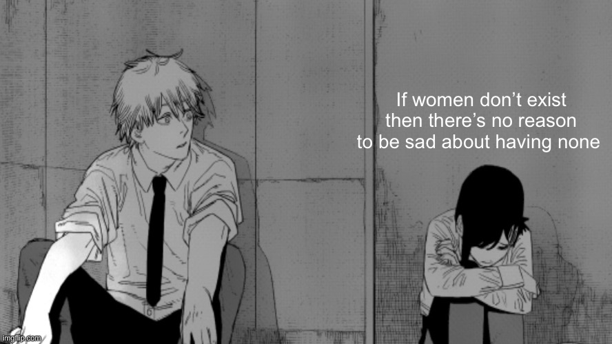 Still sad tho ( other reasons) | If women don’t exist then there’s no reason to be sad about having none | made w/ Imgflip meme maker