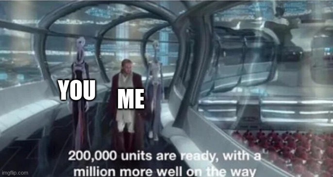 200,000 units are ready with a million more well on the way | ME YOU | image tagged in 200 000 units are ready with a million more well on the way | made w/ Imgflip meme maker