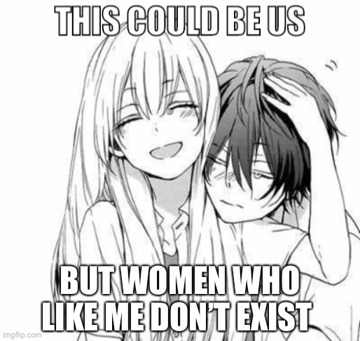 This could be us | BUT WOMEN WHO LIKE ME DON’T EXIST | image tagged in this could be us | made w/ Imgflip meme maker