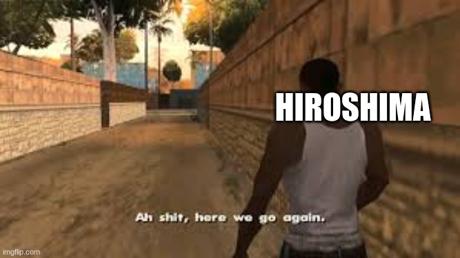 Ah shit here we go again | HIROSHIMA | image tagged in ah shit here we go again | made w/ Imgflip meme maker