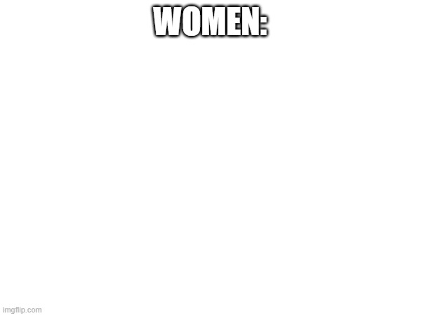 WOMEN: | made w/ Imgflip meme maker