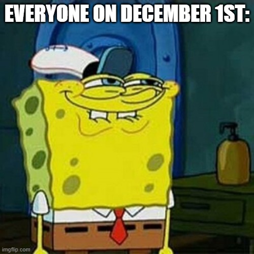 yep | EVERYONE ON DECEMBER 1ST: | image tagged in yesss | made w/ Imgflip meme maker