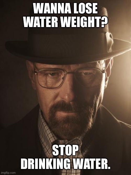 Walter White | WANNA LOSE WATER WEIGHT? STOP DRINKING WATER. | image tagged in walter white | made w/ Imgflip meme maker