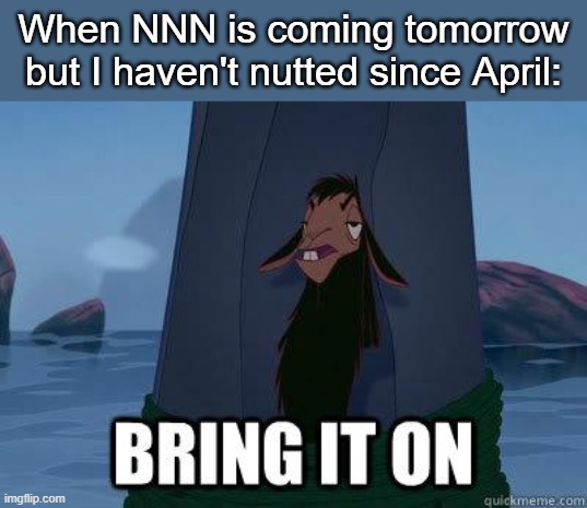 easy. | When NNN is coming tomorrow but I haven't nutted since April: | image tagged in bring it on | made w/ Imgflip meme maker