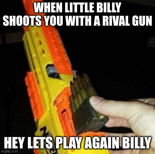 Nerf Gun with Real Bullet | WHEN LITTLE BILLY SHOOTS YOU WITH A RIVAL GUN; HEY LETS PLAY AGAIN BILLY | image tagged in nerf gun with real bullet | made w/ Imgflip meme maker