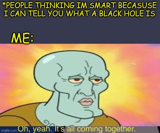 smort boi | *PEOPLE THINKING IM SMART BECASUSE I CAN TELL YOU WHAT A BLACK HOLE IS; ME: | image tagged in it's all coming together,yeah,miidle school,school,memes | made w/ Imgflip meme maker