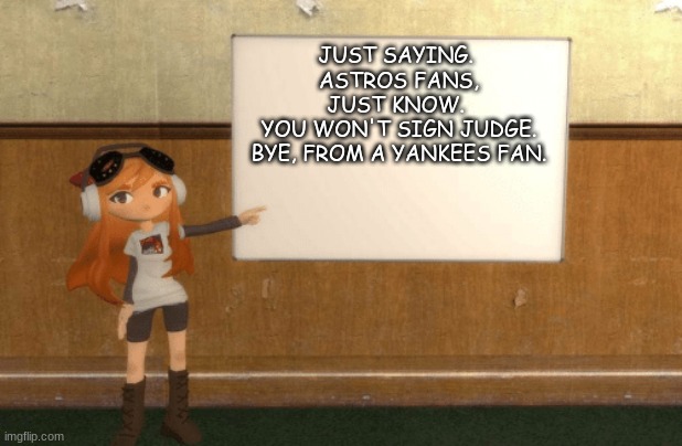 Astros Fans. | JUST SAYING. 
ASTROS FANS,
JUST KNOW. 
YOU WON'T SIGN JUDGE.
BYE, FROM A YANKEES FAN. | image tagged in smg4s meggy pointing at board | made w/ Imgflip meme maker