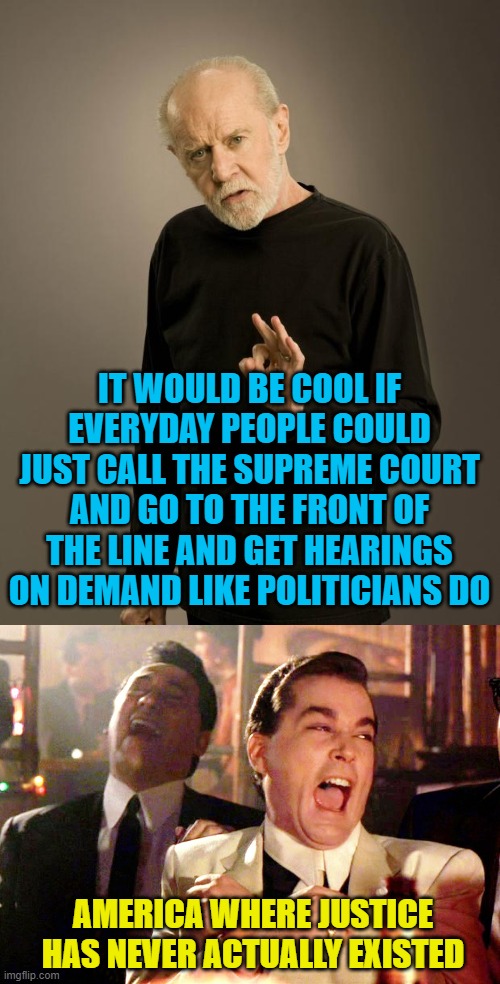 IT WOULD BE COOL IF EVERYDAY PEOPLE COULD JUST CALL THE SUPREME COURT AND GO TO THE FRONT OF THE LINE AND GET HEARINGS ON DEMAND LIKE POLITICIANS DO; AMERICA WHERE JUSTICE HAS NEVER ACTUALLY EXISTED | image tagged in george carlin,memes,good fellas hilarious | made w/ Imgflip meme maker