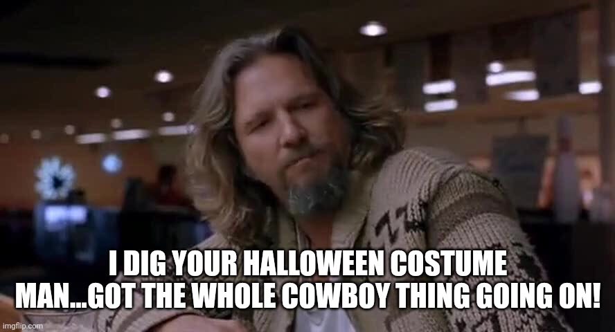 I DIG YOUR HALLOWEEN COSTUME MAN...GOT THE WHOLE COWBOY THING GOING ON! | made w/ Imgflip meme maker