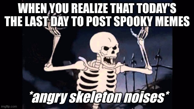 It's Halloween Folks, let's make the most of it with our Spooky Month Memes | WHEN YOU REALIZE THAT TODAY'S THE LAST DAY TO POST SPOOKY MEMES; *angry skeleton noises* | image tagged in angry skeleton,halloween,spooky month,spooky skeleton | made w/ Imgflip meme maker