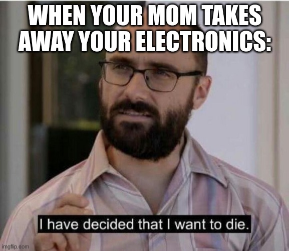 When your mom | WHEN YOUR MOM TAKES AWAY YOUR ELECTRONICS: | image tagged in i have decided that i want to die,guess i'll die,dying,yes,popular,original meme | made w/ Imgflip meme maker