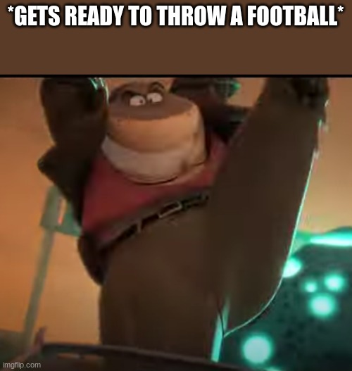 ... | *GETS READY TO THROW A FOOTBALL* | image tagged in ready to yeet | made w/ Imgflip meme maker