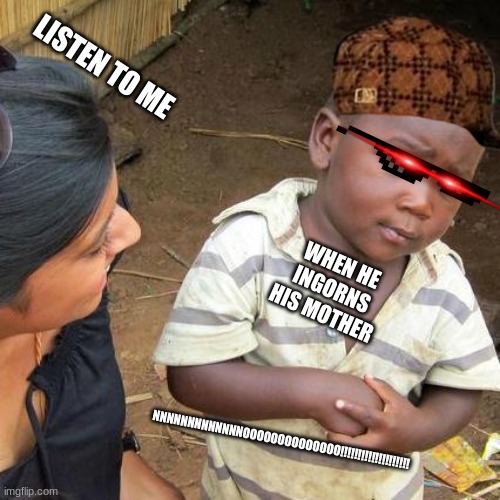 Third World Skeptical Kid Meme | LISTEN TO ME; WHEN HE INGORNS HIS MOTHER; NNNNNNNNNNNNNOOOOOOOOOOOOOO!!!!!!!!!!!!!!!!!!!! | image tagged in memes,third world skeptical kid | made w/ Imgflip meme maker