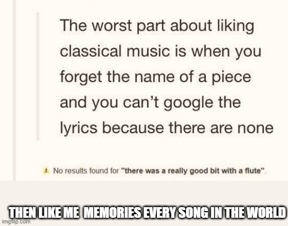 Class,music | THEN LIKE ME  MEMORIES EVERY SONG IN THE WORLD | image tagged in the worst part about liking classical music,classical music,good,you should upvote,genuis,brain | made w/ Imgflip meme maker
