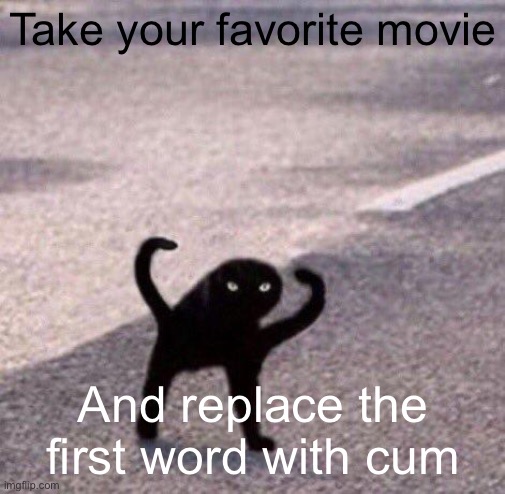 Cursed cat temp | Take your favorite movie; And replace the first word with cum | image tagged in cursed cat temp | made w/ Imgflip meme maker